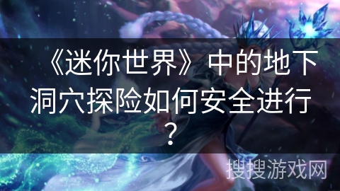 《迷你世界》中的地下洞穴探险如何安全进行？