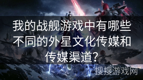 我的战舰游戏中有哪些不同的外星文化传媒和传媒渠道？