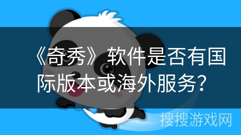 《奇秀》软件是否有国际版本或海外服务? 《奇秀》软件是否有国际版本或海外服务?