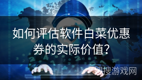 如何评估软件白菜优惠券的实际价值? 如何评估软件白菜优惠券的实际价值?
