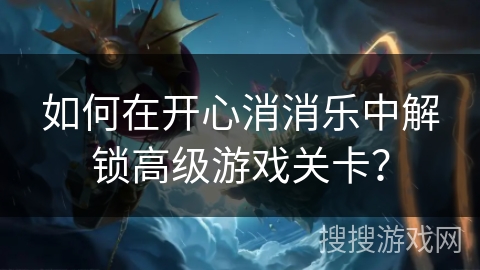 如何在开心消消乐中解锁高级游戏关卡？