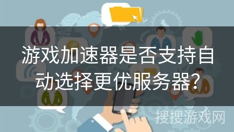 游戏加速器是否支持自动选择更优服务器? 游戏加速器是否支持自动选择更优服务器?