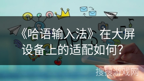 《哈语输入法》在大屏设备上的适配如何? 《哈语输入法》在大屏设备上的适配如何?
