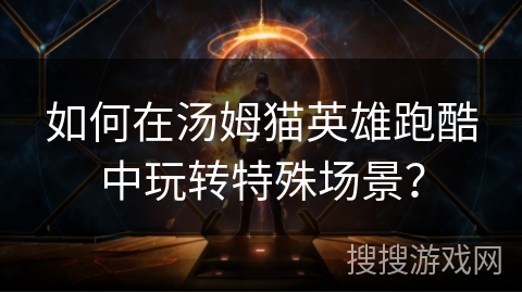 如何在汤姆猫英雄跑酷中玩转特殊场景? 如何在汤姆猫英雄跑酷中玩转特殊场景?