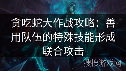 贪吃蛇大作战攻略:善用队伍的特殊技能形成联合攻击 贪吃蛇大作战攻略:善用队伍的特殊技能形成联合攻击