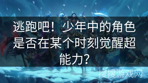 逃跑吧！少年中的角色是否在某个时刻觉醒超能力？