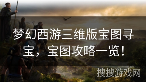 梦幻西游三维版宝图寻宝,宝图攻略一览! 梦幻西游三维版宝图寻宝,宝图攻略一览!