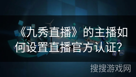 《九秀直播》的主播如何设置直播官方认证？