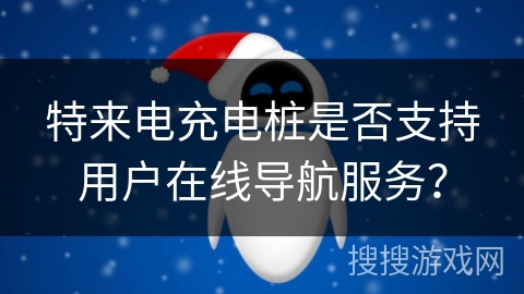 特来电充电桩是否支持用户在线导航服务？