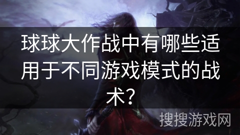 球球大作战中有哪些适用于不同游戏模式的战术？