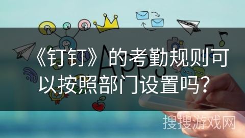《钉钉》的考勤规则可以按照部门设置吗？