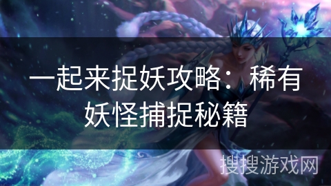 一起来捉妖攻略：稀有妖怪捕捉秘籍