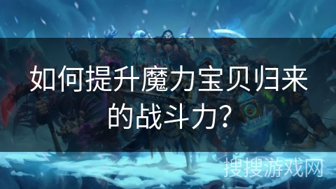 如何提升魔力宝贝归来的战斗力？
