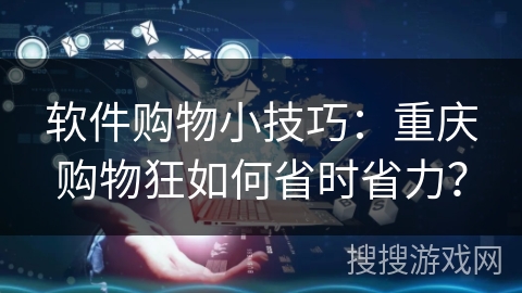 软件购物小技巧：重庆购物狂如何省时省力？