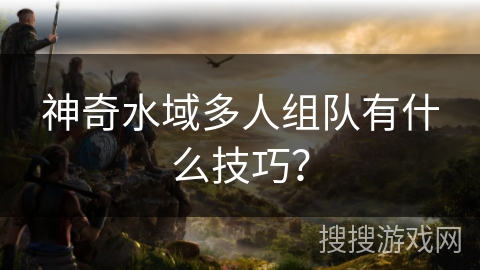 神奇水域多人组队有什么技巧？
