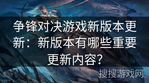 争锋对决游戏新版本更新:新版本有哪些重要更新内容? 争锋对决游戏新版本更新:新版本有哪些重要更新内容?