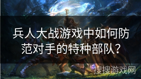 兵人大战游戏中如何防范对手的特种部队？