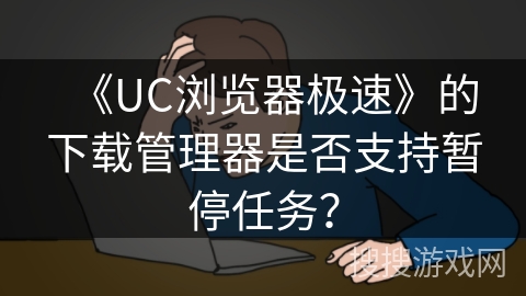 《UC浏览器极速》的下载管理器是否支持暂停任务? 《UC浏览器极速》的下载管理器是否支持暂停任务?