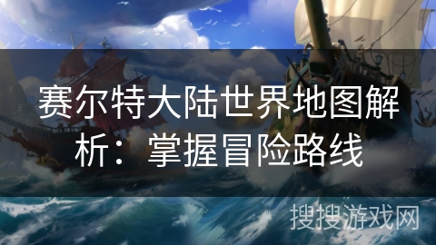 赛尔特大陆世界地图解析:掌握冒险路线 赛尔特大陆世界地图解析:掌握冒险路线