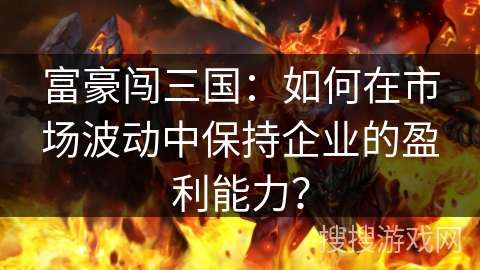 富豪闯三国：如何在市场波动中保持企业的盈利能力？