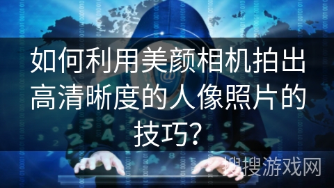 如何利用美颜相机拍出高清晰度的人像照片的技巧？