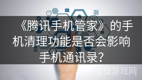 《腾讯手机管家》的手机清理功能是否会影响手机通讯录？