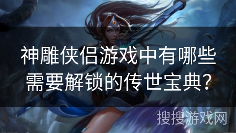 神雕侠侣游戏中有哪些需要解锁的传世宝典？
