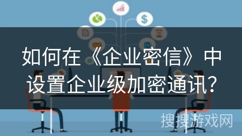 如何在《企业密信》中设置企业级加密通讯? 如何在《企业密信》中设置企业级加密通讯?
