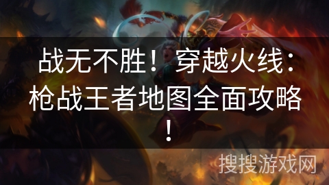 战无不胜!穿越火线:枪战王者地图全面攻略! 战无不胜!穿越火线:枪战王者地图全面攻略!