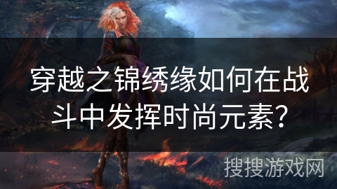 穿越之锦绣缘如何在战斗中发挥时尚元素？