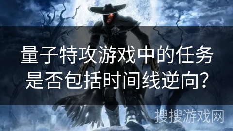 量子特攻游戏中的任务是否包括时间线逆向？