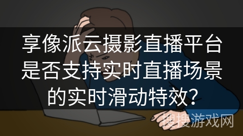 享像派云摄影直播平台是否支持实时直播场景的实时滑动特效? 享像派云摄影直播平台是否支持实时直播场景的实时滑动特效?