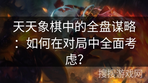 天天象棋中的全盘谋略:如何在对局中全面考虑? 天天象棋中的全盘谋略:如何在对局中全面考虑?