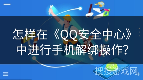 怎样在《QQ安全中心》中进行手机解绑操作? 怎样在《QQ安全中心》中进行手机解绑操作?
