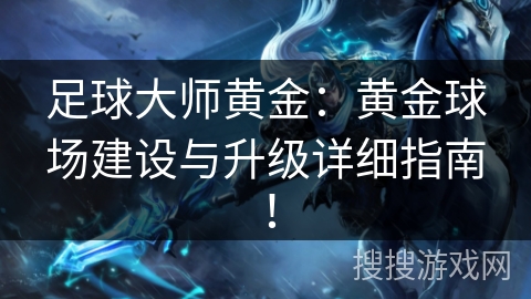 足球大师黄金:黄金球场建设与升级详细指南! 足球大师黄金:黄金球场建设与升级详细指南!