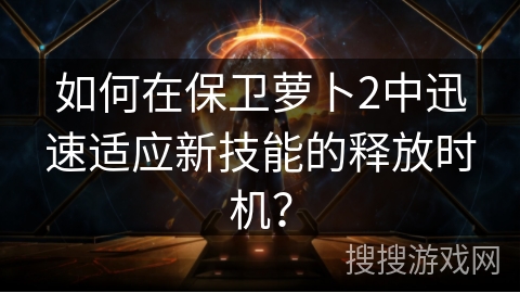 如何在保卫萝卜2中迅速适应新技能的释放时机？
