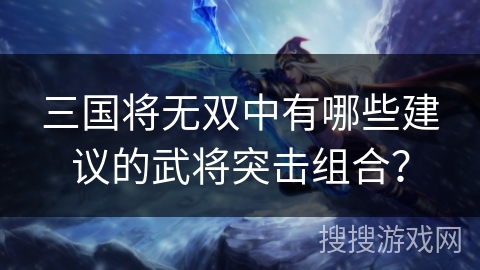三国将无双中有哪些建议的武将突击组合？