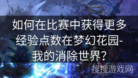 如何在比赛中获得更多经验点数在梦幻花园-我的消除世界？