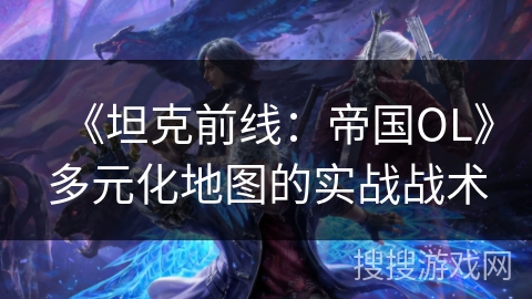 《坦克前线:帝国OL》多元化地图的实战战术 《坦克前线:帝国OL》多元化地图的实战战术