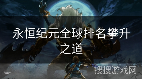 永恒纪元全球排名攀升之道 永恒纪元全球排名攀升之道