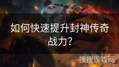 如何快速提升封神传奇战力? 如何快速提升封神传奇战力?