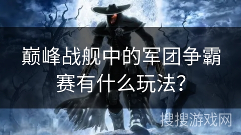巅峰战舰中的军团争霸赛有什么玩法？