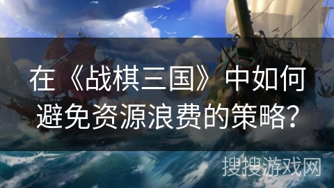 在《战棋三国》中如何避免资源浪费的策略？