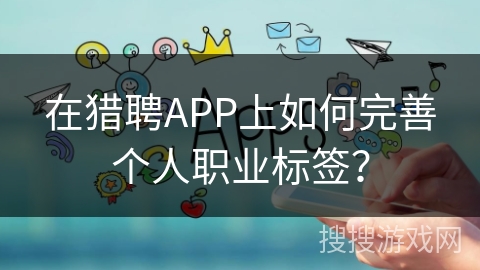 在猎聘APP上如何完善个人职业标签？