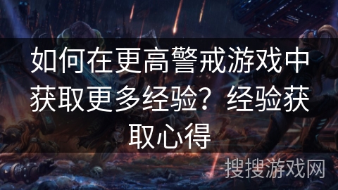 如何在更高警戒游戏中获取更多经验？经验获取心得