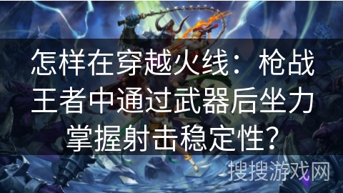 怎样在穿越火线：枪战王者中通过武器后坐力掌握射击稳定性？