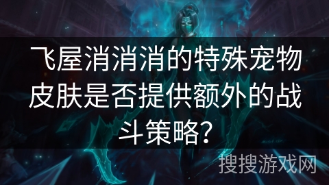 飞屋消消消的特殊宠物皮肤是否提供额外的战斗策略？