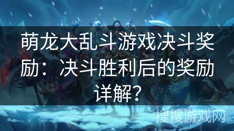 萌龙大乱斗游戏决斗奖励：决斗胜利后的奖励详解？