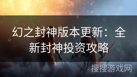 幻之封神版本更新：全新封神投资攻略