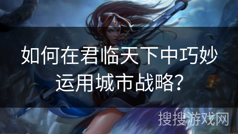 如何在君临天下中巧妙运用城市战略? 如何在君临天下中巧妙运用城市战略?